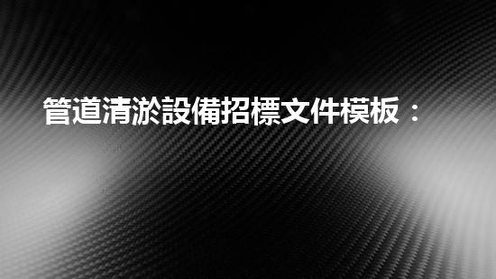 管道清淤設備招標文件模板：解決排水難題，暢通無阻的利器！